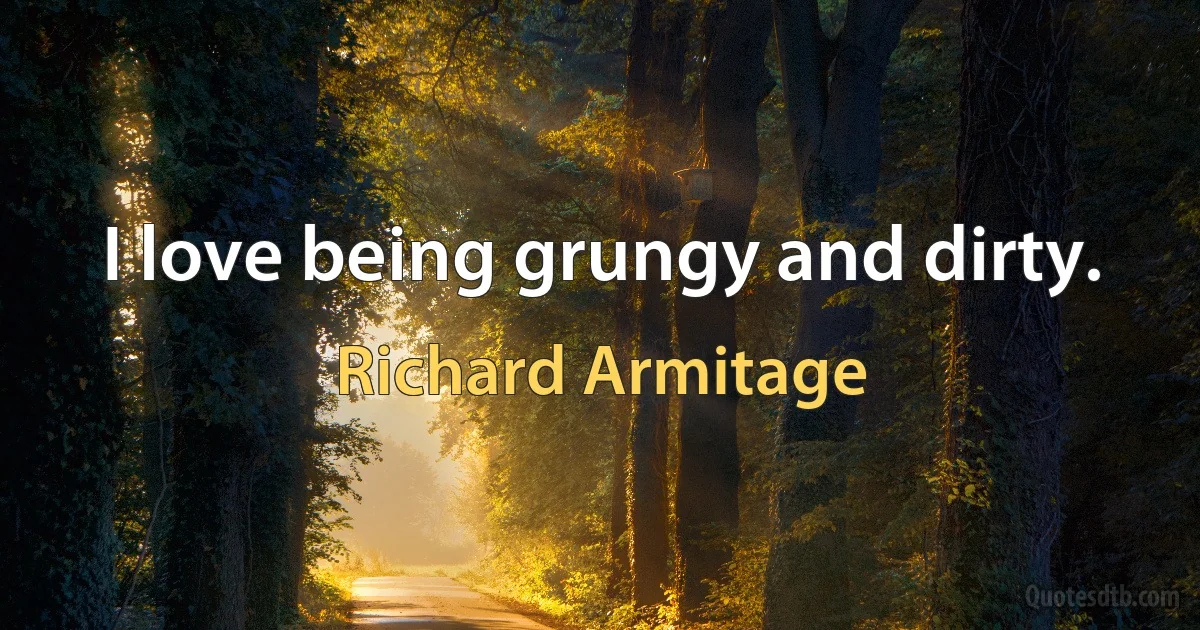 I love being grungy and dirty. (Richard Armitage)