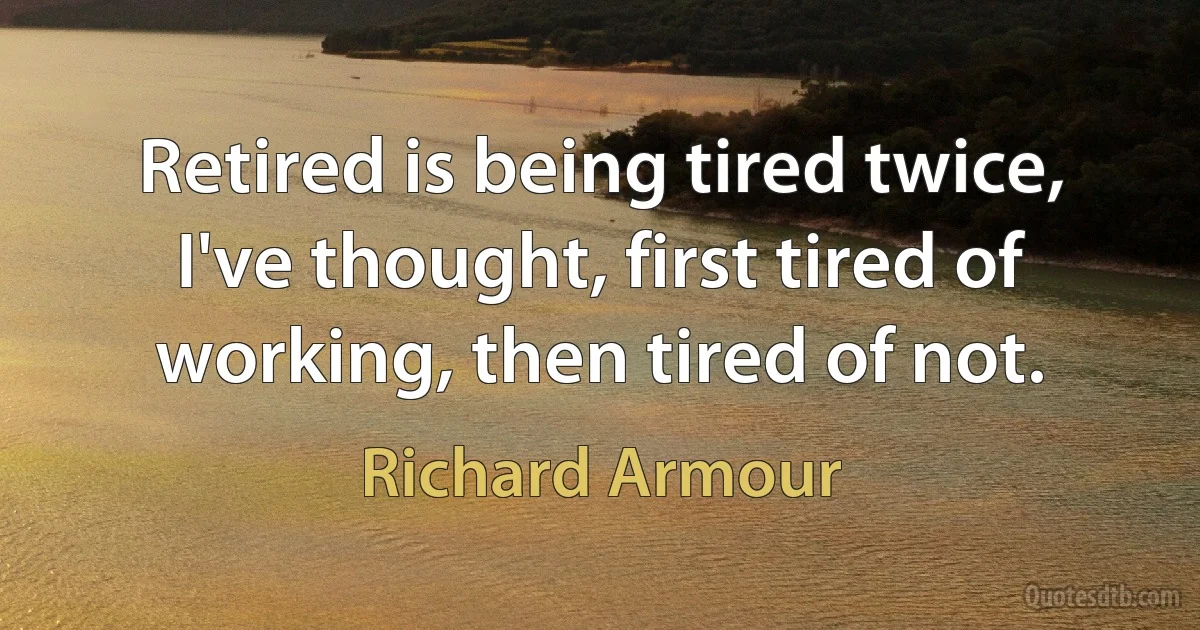 Retired is being tired twice, I've thought, first tired of working, then tired of not. (Richard Armour)