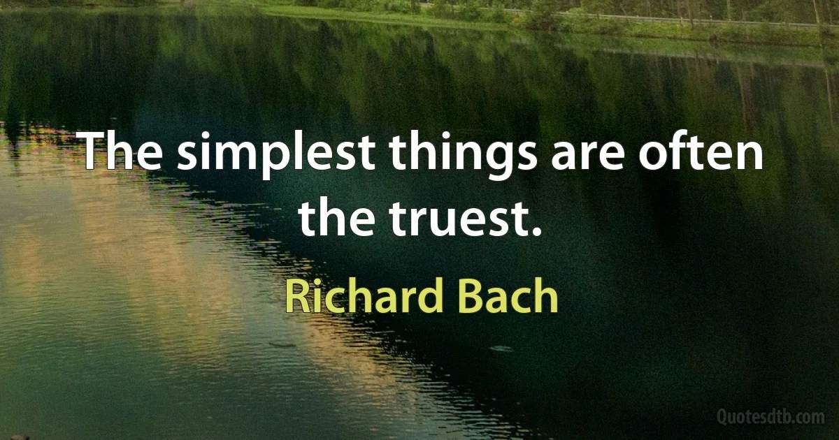 The simplest things are often the truest. (Richard Bach)