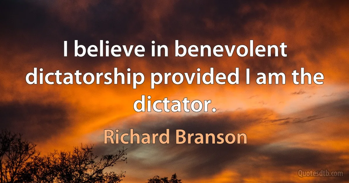 I believe in benevolent dictatorship provided I am the dictator. (Richard Branson)