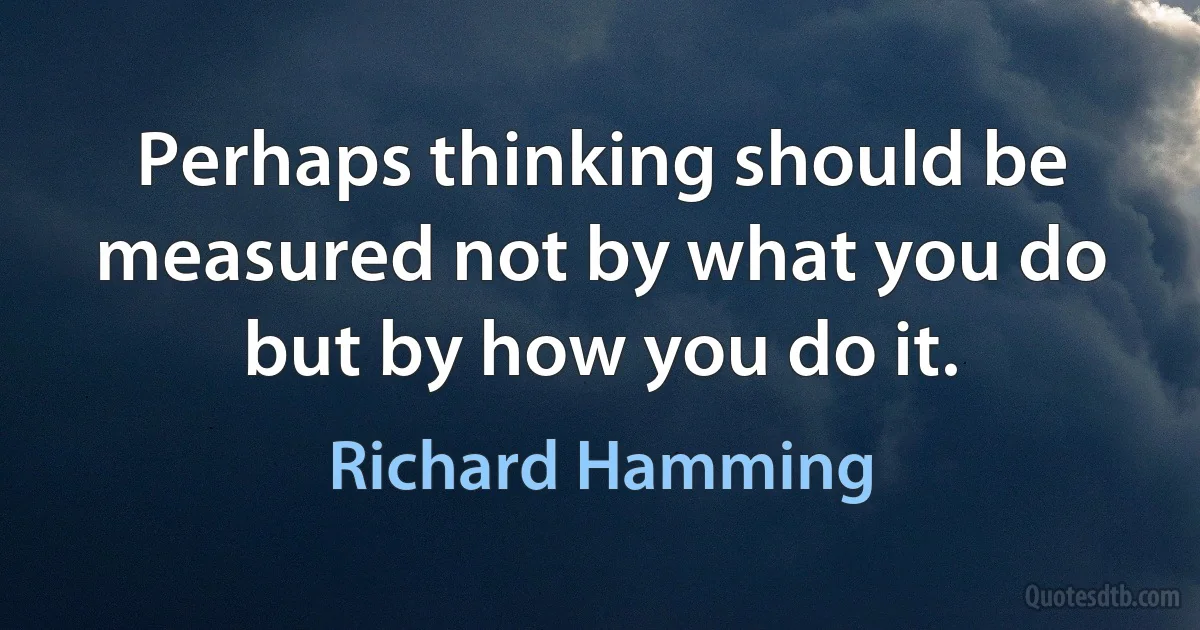 Perhaps thinking should be measured not by what you do but by how you do it. (Richard Hamming)