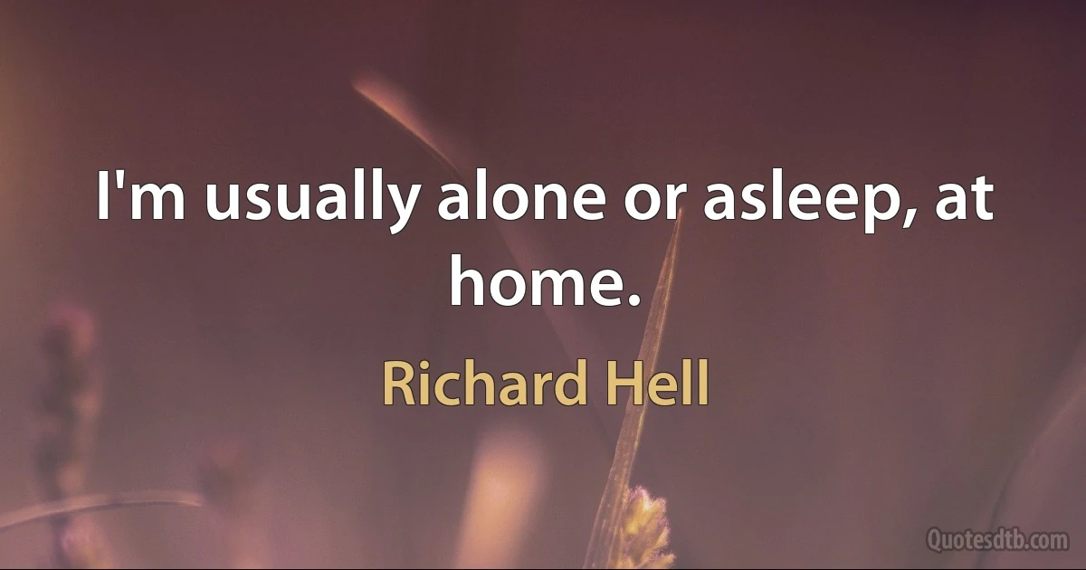 I'm usually alone or asleep, at home. (Richard Hell)