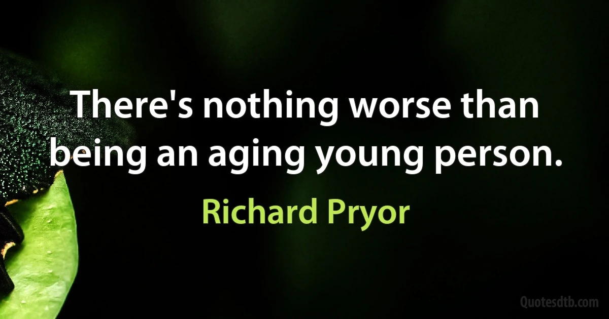 There's nothing worse than being an aging young person. (Richard Pryor)