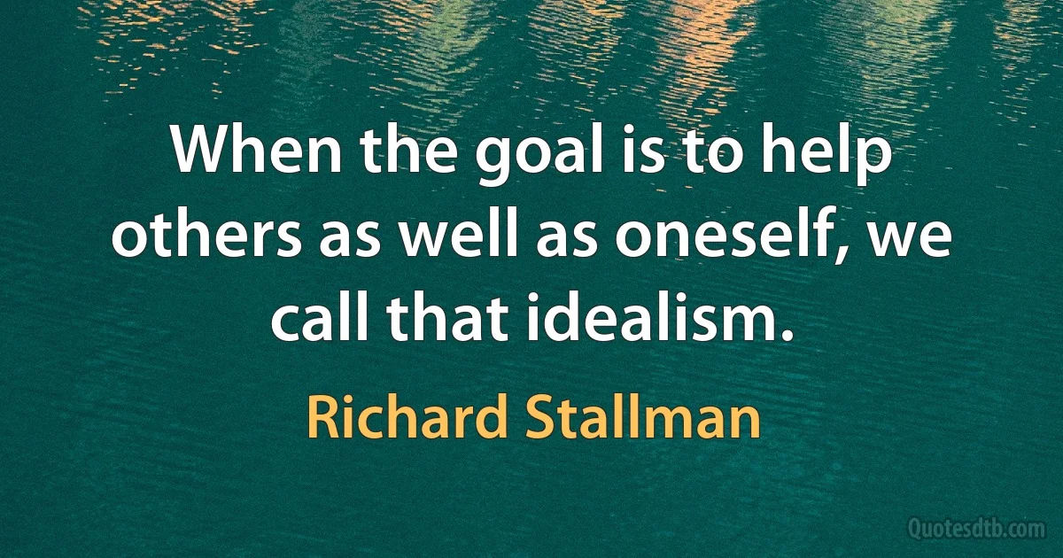 When the goal is to help others as well as oneself, we call that idealism. (Richard Stallman)