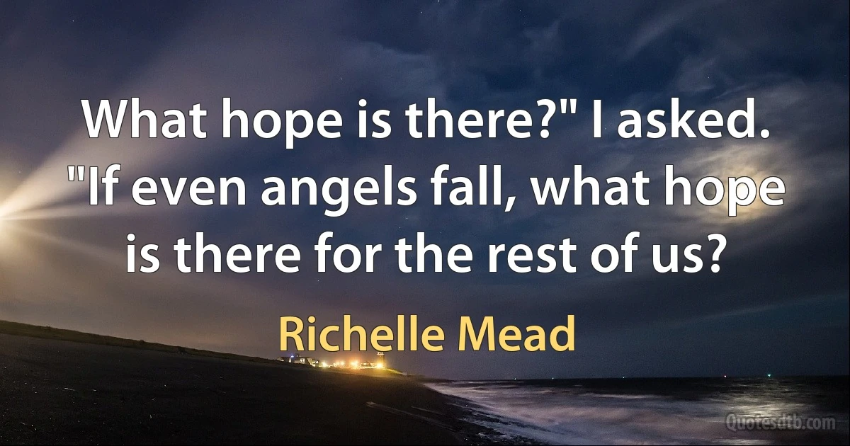 What hope is there?" I asked. "If even angels fall, what hope is there for the rest of us? (Richelle Mead)