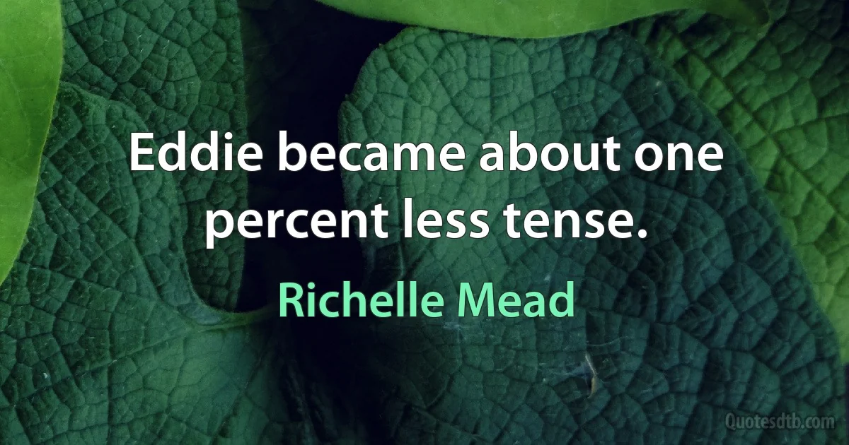 Eddie became about one percent less tense. (Richelle Mead)