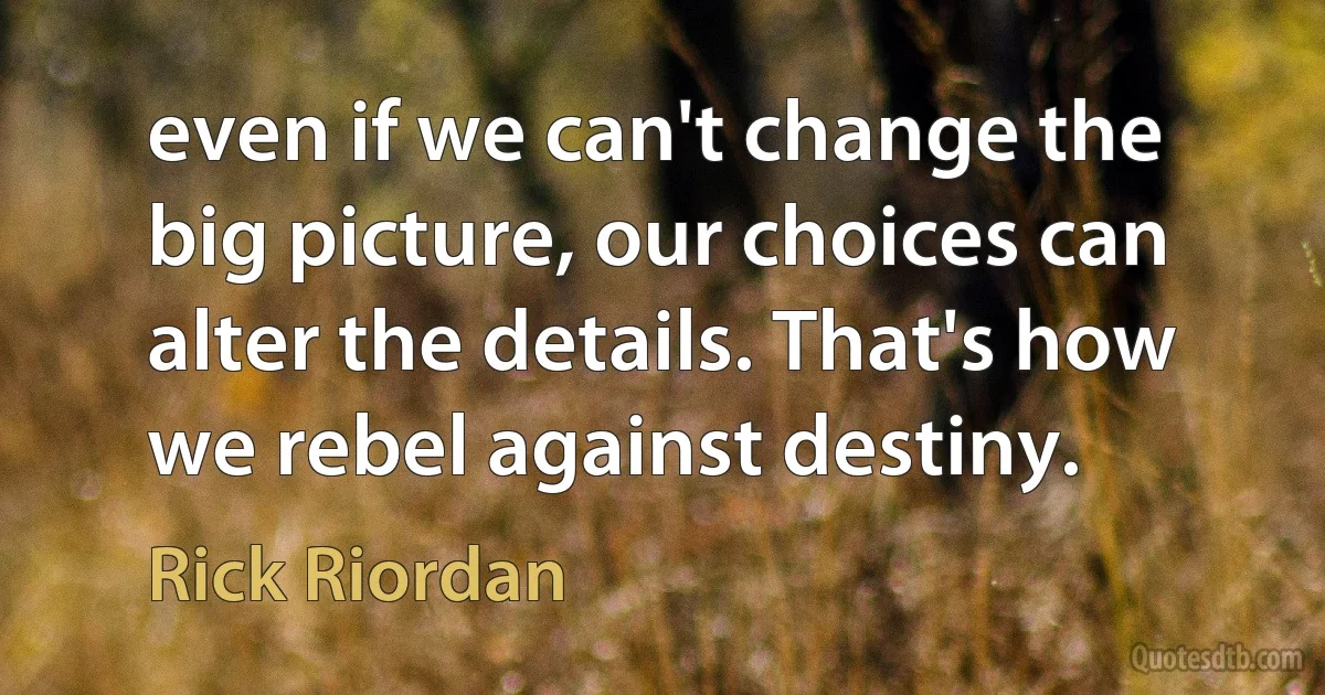 even if we can't change the big picture, our choices can alter the details. That's how we rebel against destiny. (Rick Riordan)