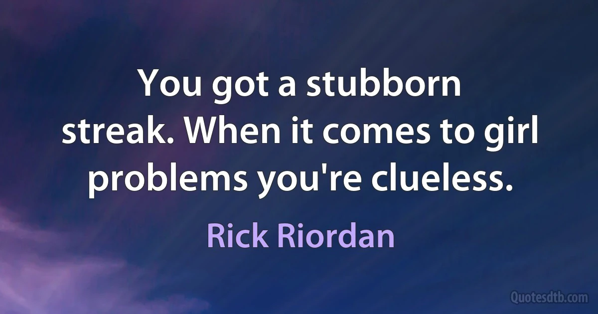 You got a stubborn
streak. When it comes to girl problems you're clueless. (Rick Riordan)