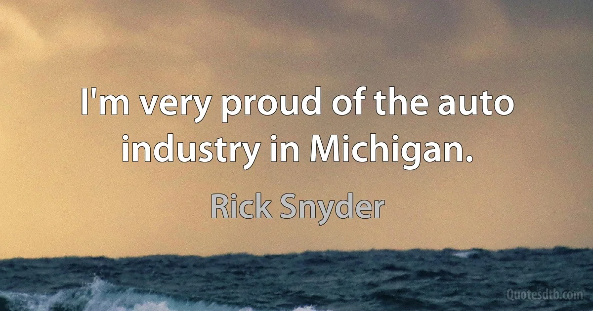 I'm very proud of the auto industry in Michigan. (Rick Snyder)