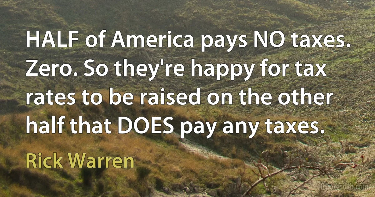 HALF of America pays NO taxes. Zero. So they're happy for tax rates to be raised on the other half that DOES pay any taxes. (Rick Warren)