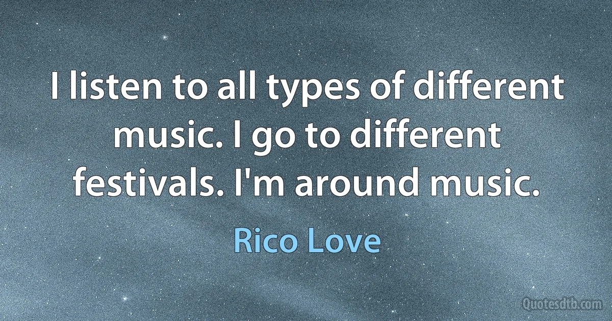 I listen to all types of different music. I go to different festivals. I'm around music. (Rico Love)