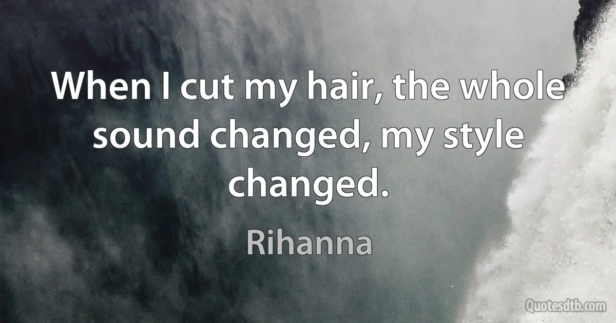 When I cut my hair, the whole sound changed, my style changed. (Rihanna)