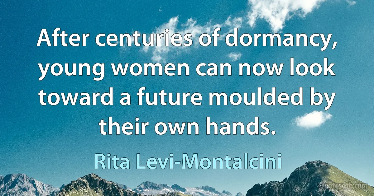 After centuries of dormancy, young women can now look toward a future moulded by their own hands. (Rita Levi-Montalcini)