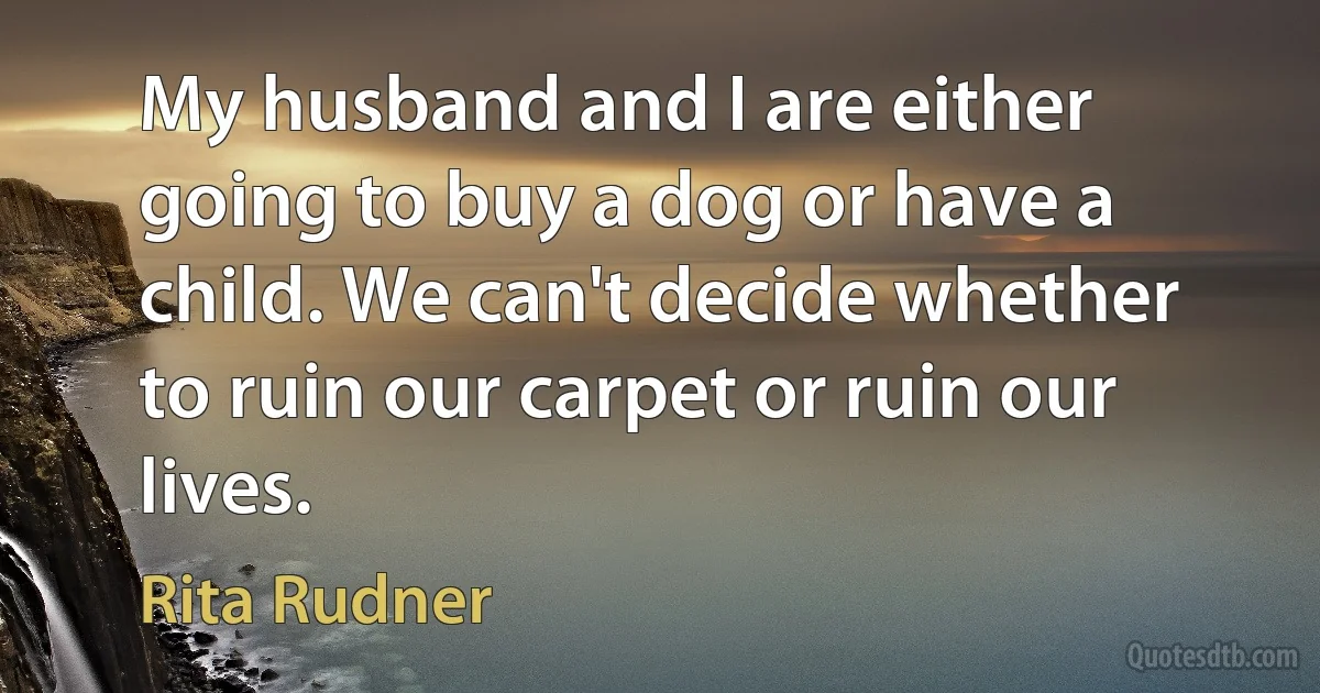 My husband and I are either going to buy a dog or have a child. We can't decide whether to ruin our carpet or ruin our lives. (Rita Rudner)