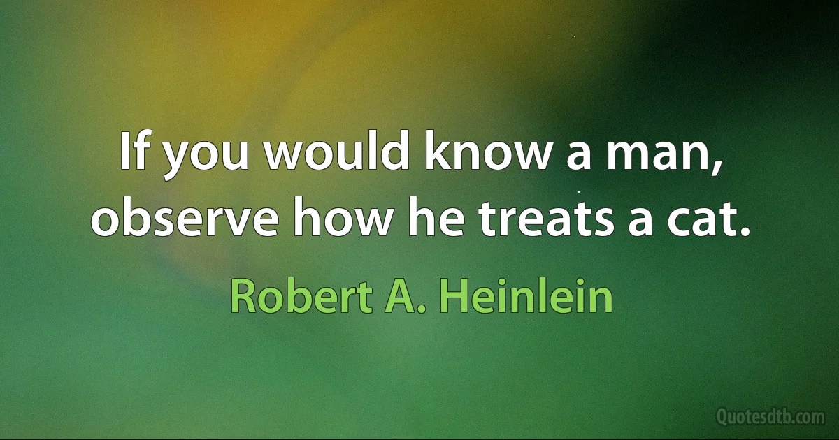 If you would know a man, observe how he treats a cat. (Robert A. Heinlein)