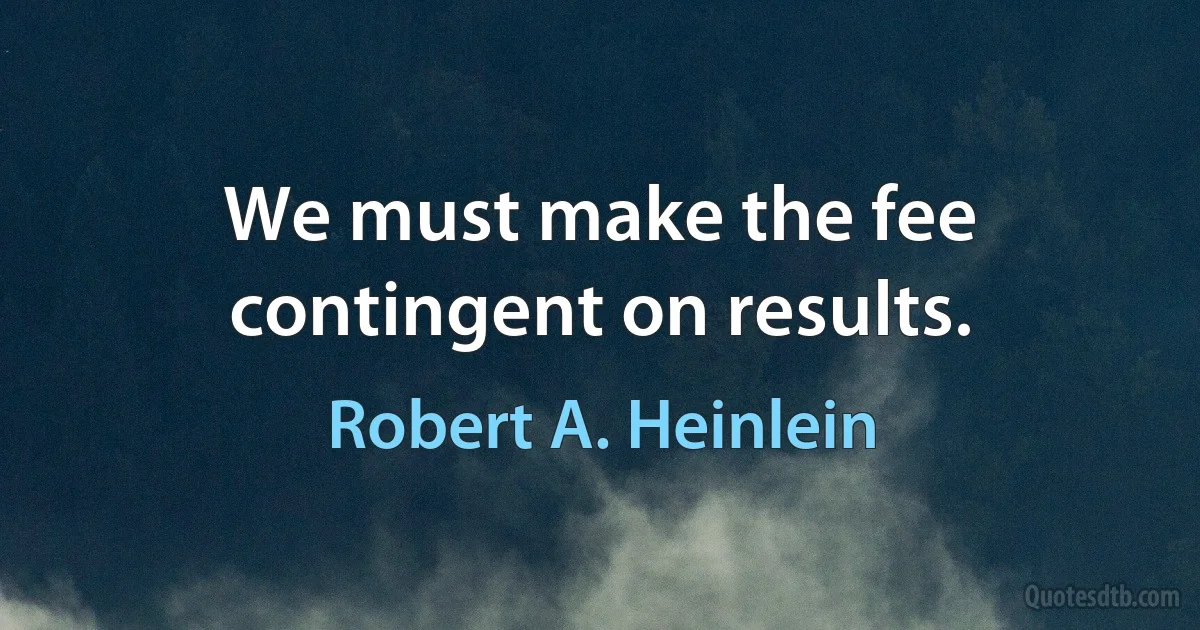 We must make the fee contingent on results. (Robert A. Heinlein)