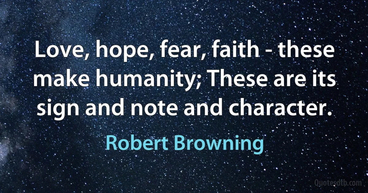 Love, hope, fear, faith - these make humanity; These are its sign and note and character. (Robert Browning)