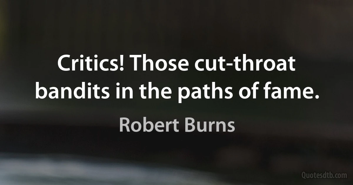 Critics! Those cut-throat bandits in the paths of fame. (Robert Burns)