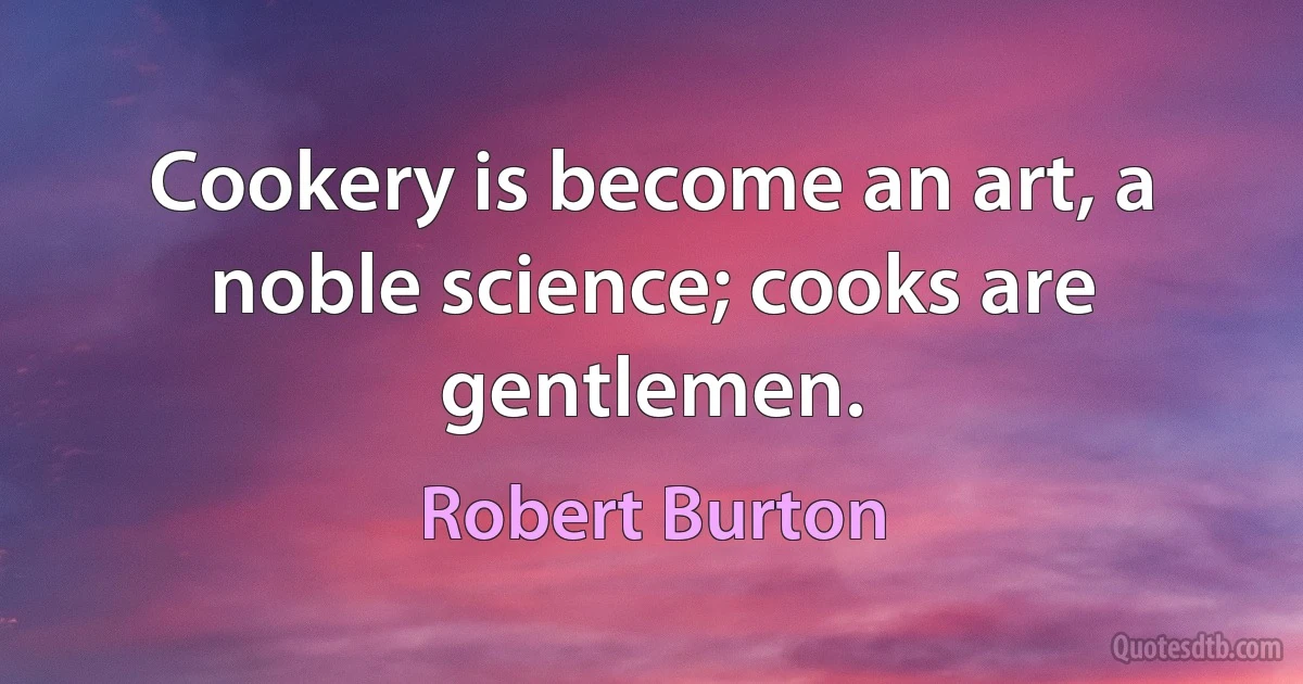 Cookery is become an art, a noble science; cooks are gentlemen. (Robert Burton)