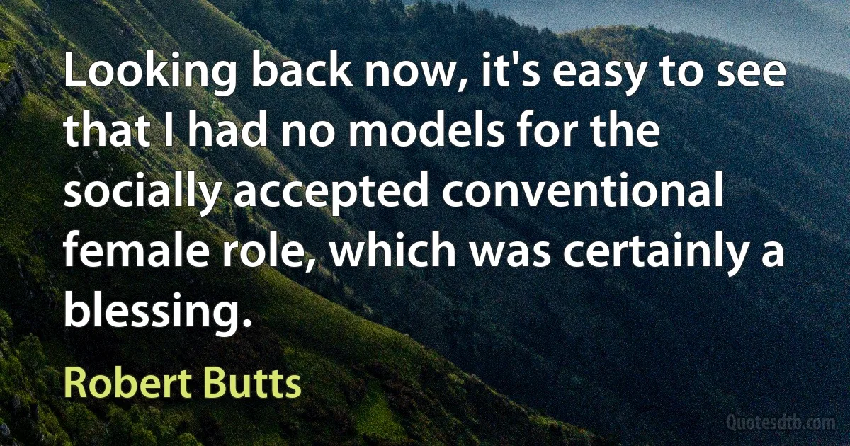 Looking back now, it's easy to see that I had no models for the socially accepted conventional female role, which was certainly a blessing. (Robert Butts)