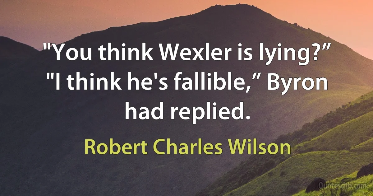 "You think Wexler is lying?”
"I think he's fallible,” Byron had replied. (Robert Charles Wilson)