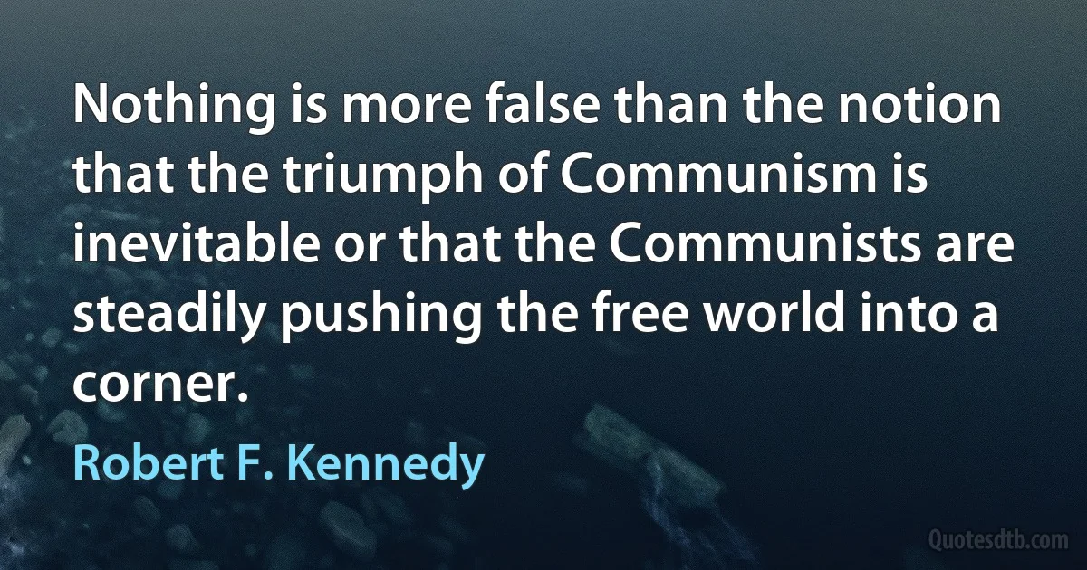 Nothing is more false than the notion that the triumph of Communism is inevitable or that the Communists are steadily pushing the free world into a corner. (Robert F. Kennedy)