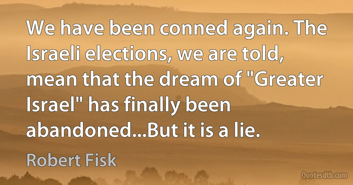 We have been conned again. The Israeli elections, we are told, mean that the dream of "Greater Israel" has finally been abandoned...But it is a lie. (Robert Fisk)