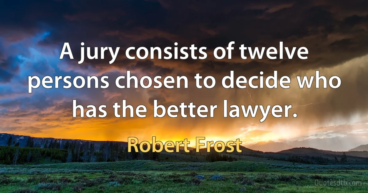 A jury consists of twelve persons chosen to decide who has the better lawyer. (Robert Frost)