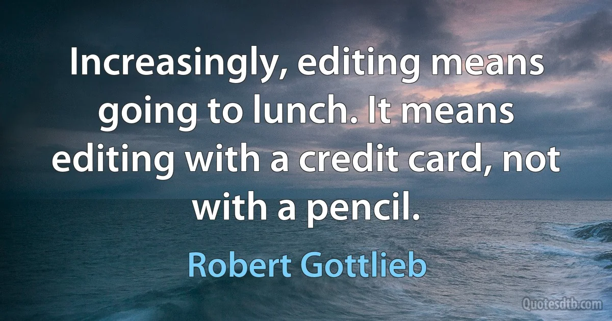 Increasingly, editing means going to lunch. It means editing with a credit card, not with a pencil. (Robert Gottlieb)