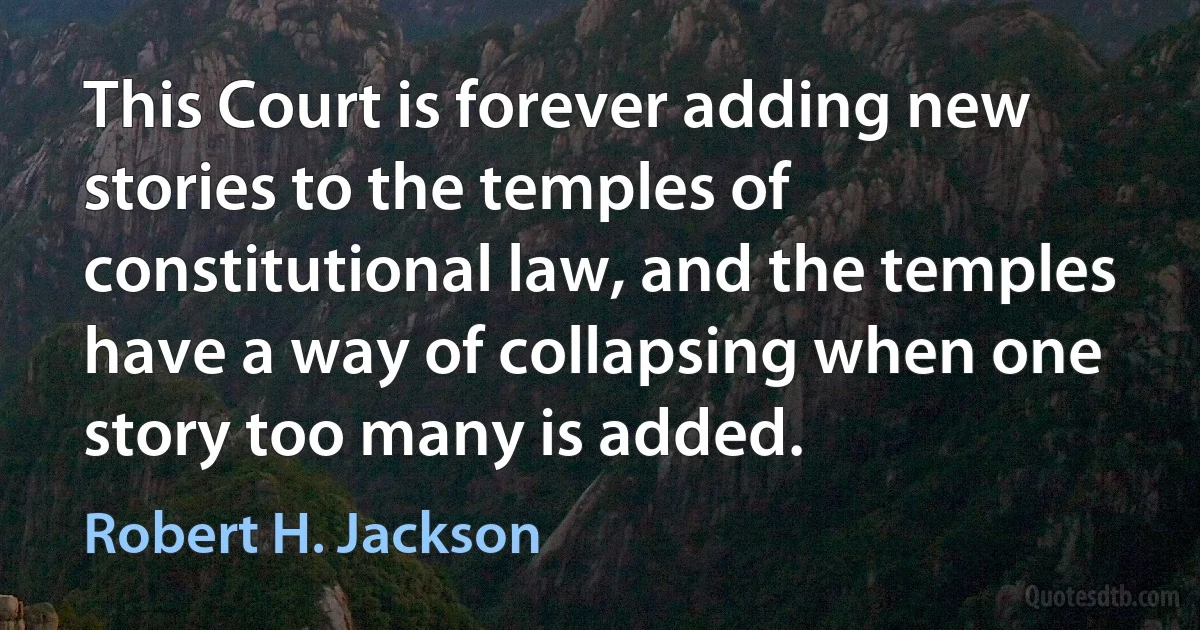 This Court is forever adding new stories to the temples of constitutional law, and the temples have a way of collapsing when one story too many is added. (Robert H. Jackson)