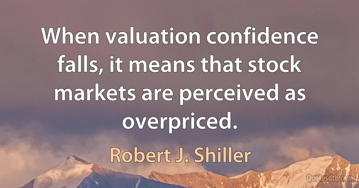 When valuation confidence falls, it means that stock markets are perceived as overpriced. (Robert J. Shiller)