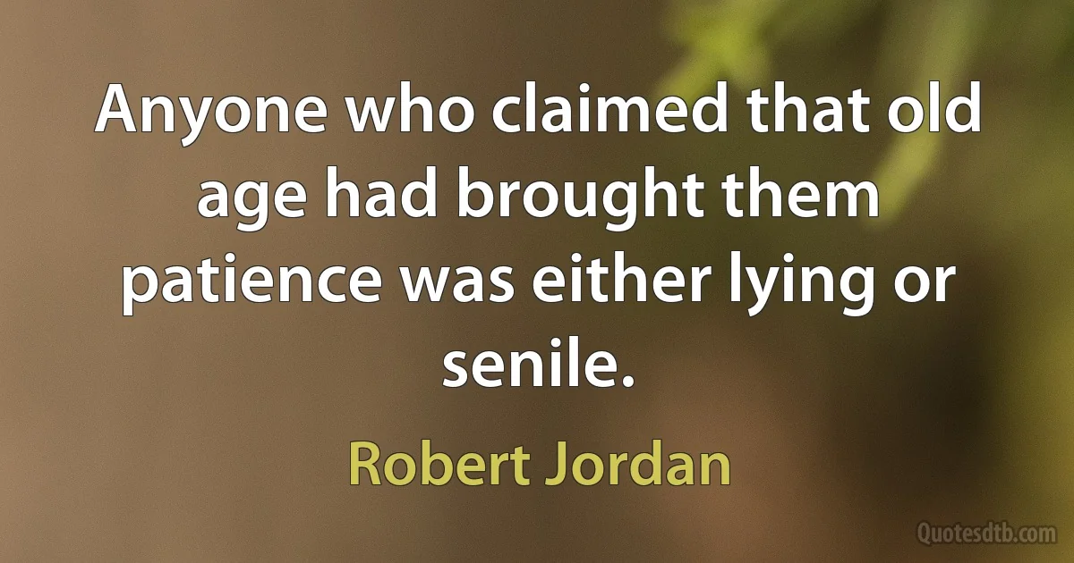 Anyone who claimed that old age had brought them patience was either lying or senile. (Robert Jordan)