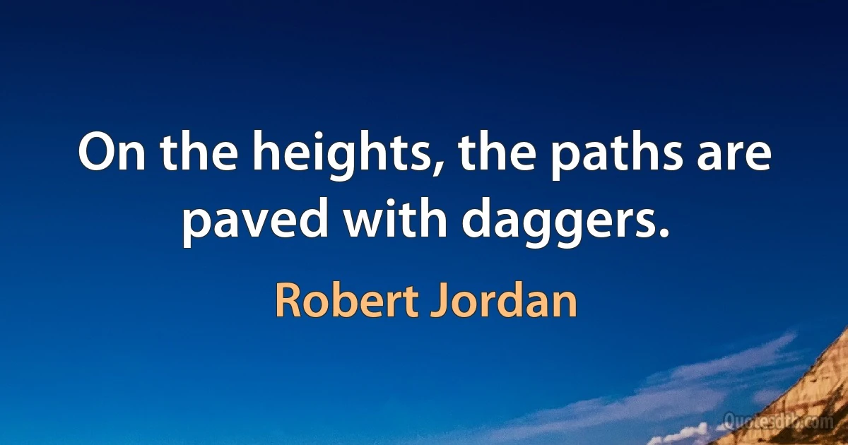 On the heights, the paths are paved with daggers. (Robert Jordan)