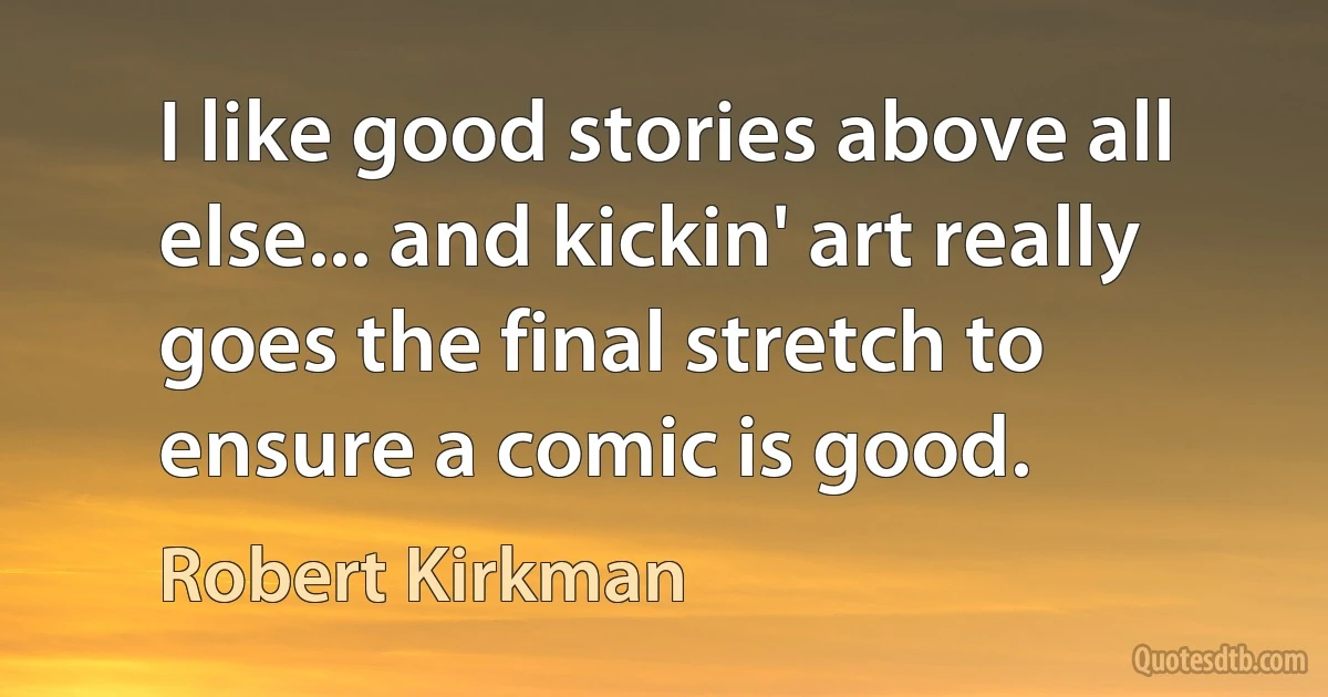 I like good stories above all else... and kickin' art really goes the final stretch to ensure a comic is good. (Robert Kirkman)