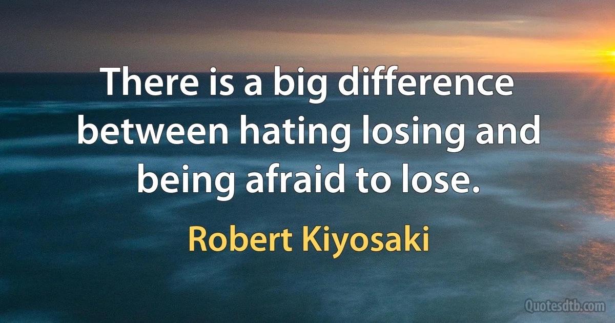 There is a big difference between hating losing and being afraid to lose. (Robert Kiyosaki)