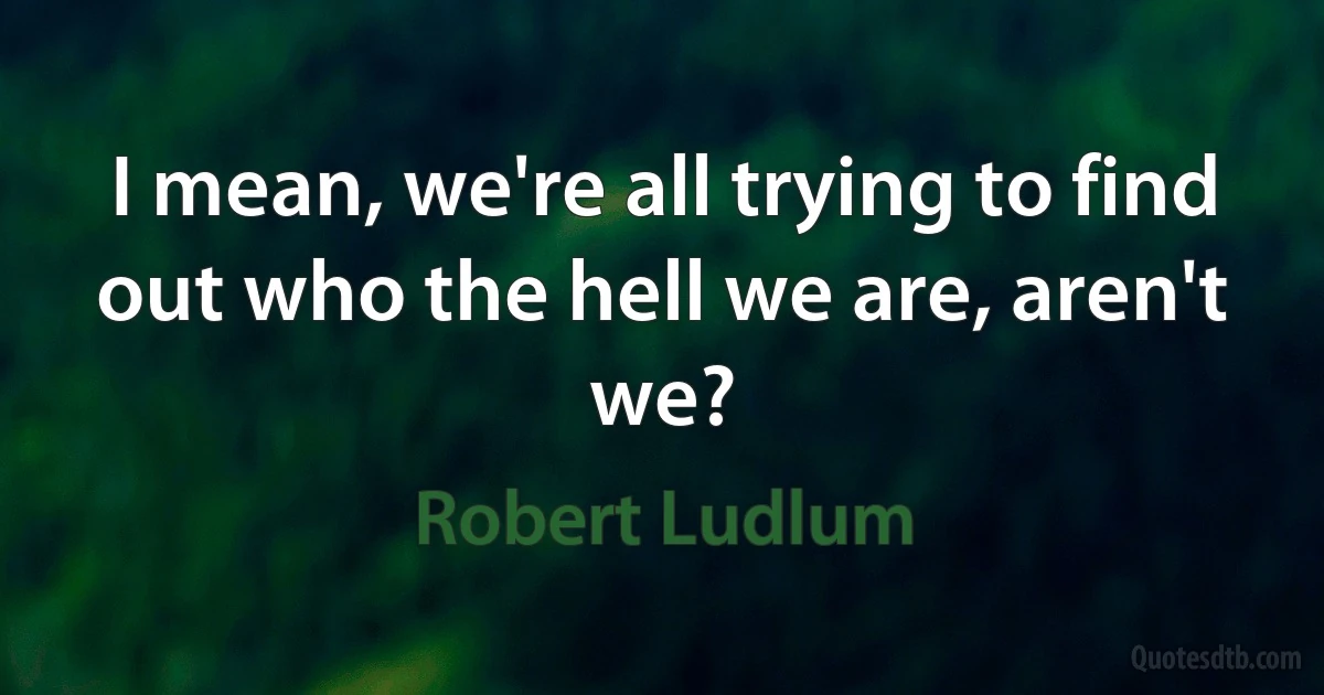 I mean, we're all trying to find out who the hell we are, aren't we? (Robert Ludlum)