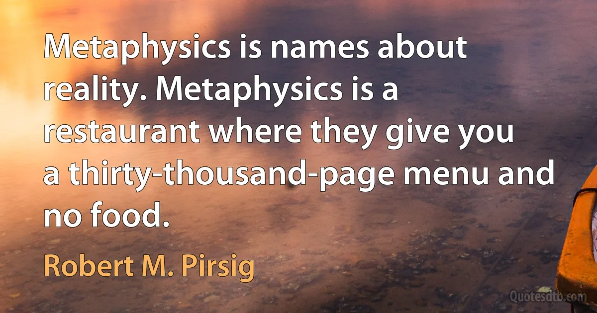 Metaphysics is names about reality. Metaphysics is a restaurant where they give you a thirty-thousand-page menu and no food. (Robert M. Pirsig)