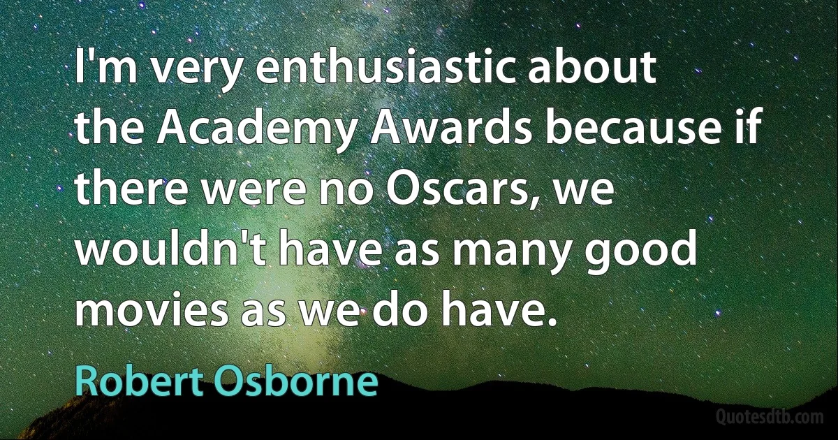 I'm very enthusiastic about the Academy Awards because if there were no Oscars, we wouldn't have as many good movies as we do have. (Robert Osborne)