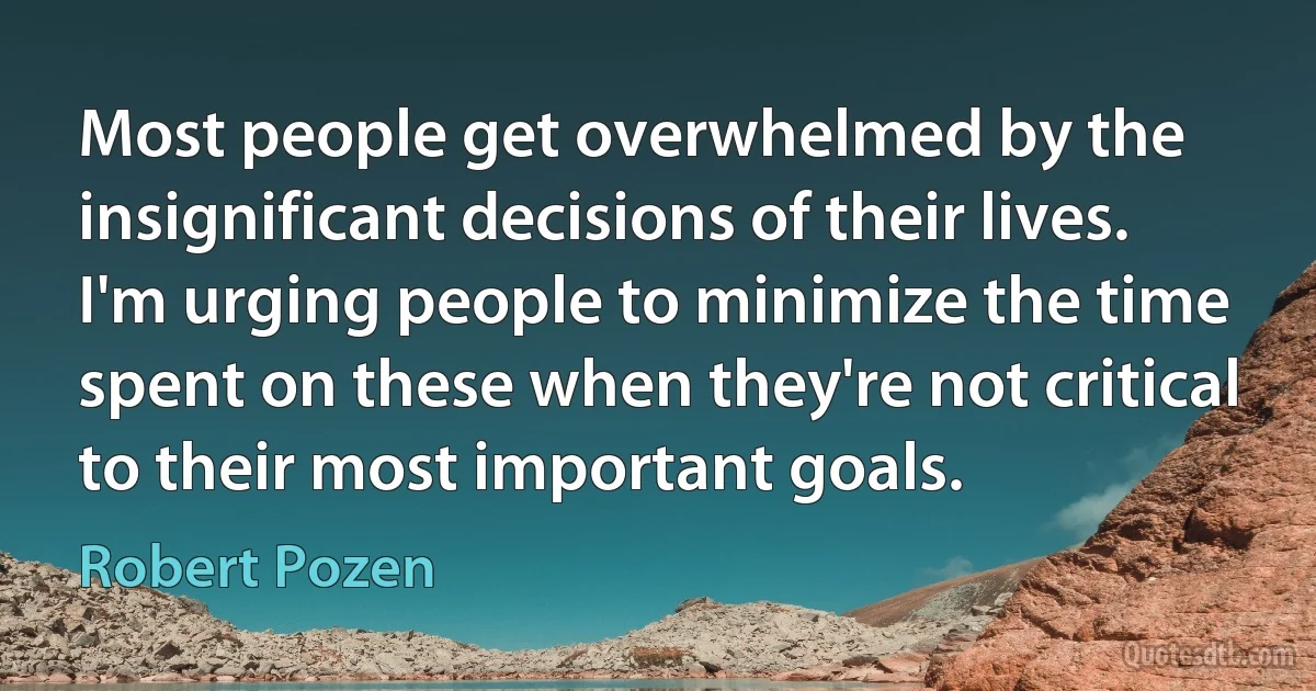 Most people get overwhelmed by the insignificant decisions of their lives. I'm urging people to minimize the time spent on these when they're not critical to their most important goals. (Robert Pozen)