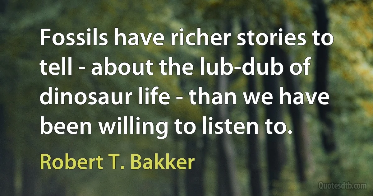 Fossils have richer stories to tell - about the lub-dub of dinosaur life - than we have been willing to listen to. (Robert T. Bakker)