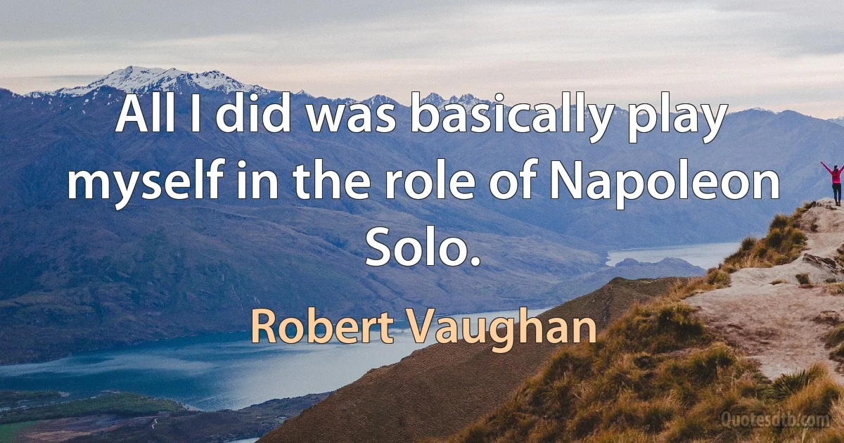 All I did was basically play myself in the role of Napoleon Solo. (Robert Vaughan)