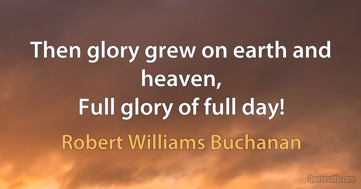 Then glory grew on earth and heaven,
Full glory of full day! (Robert Williams Buchanan)