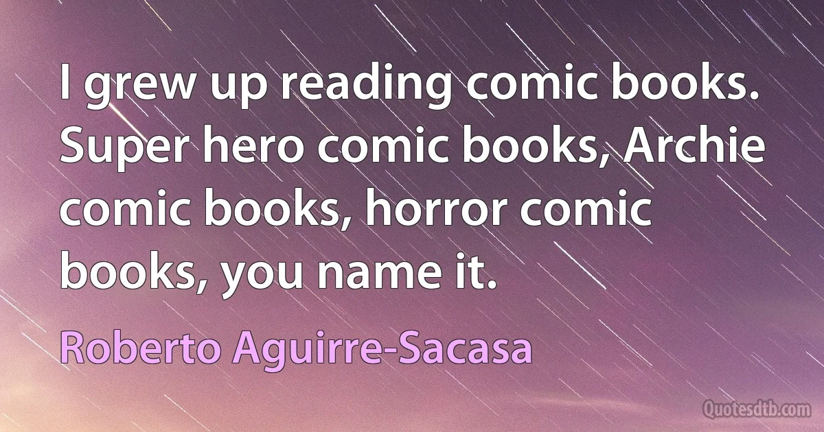 I grew up reading comic books. Super hero comic books, Archie comic books, horror comic books, you name it. (Roberto Aguirre-Sacasa)