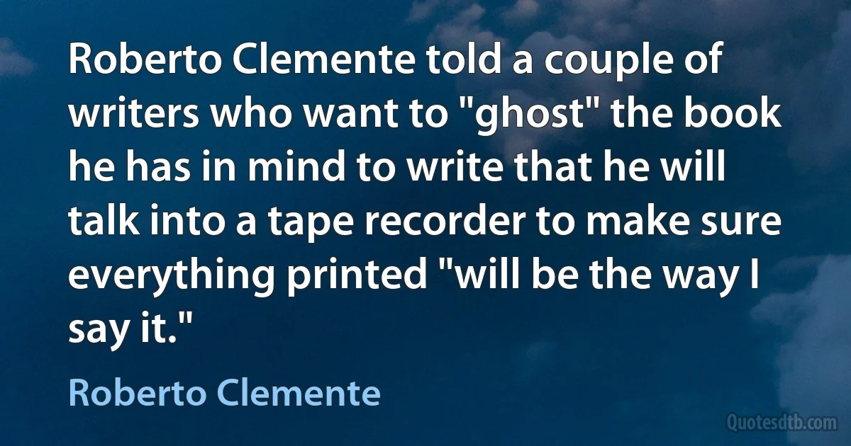 Roberto Clemente told a couple of writers who want to "ghost" the book he has in mind to write that he will talk into a tape recorder to make sure everything printed "will be the way I say it." (Roberto Clemente)