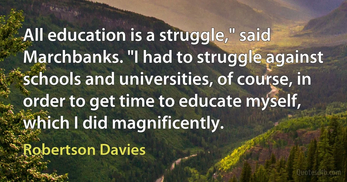 All education is a struggle," said Marchbanks. "I had to struggle against schools and universities, of course, in order to get time to educate myself, which I did magnificently. (Robertson Davies)