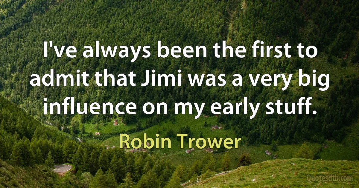 I've always been the first to admit that Jimi was a very big influence on my early stuff. (Robin Trower)