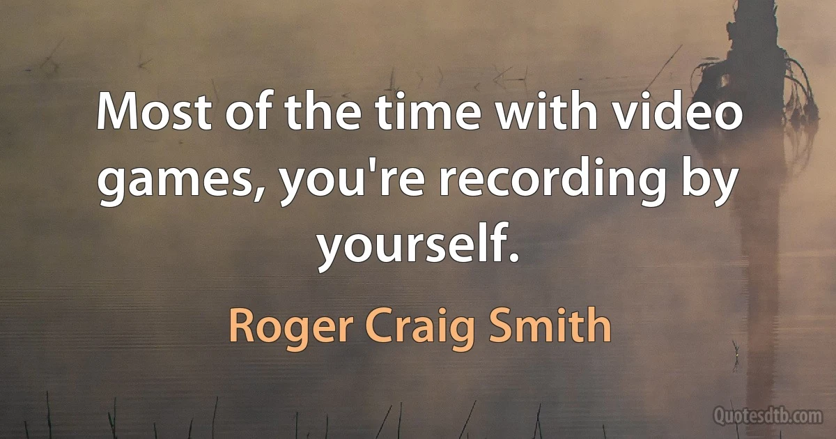 Most of the time with video games, you're recording by yourself. (Roger Craig Smith)