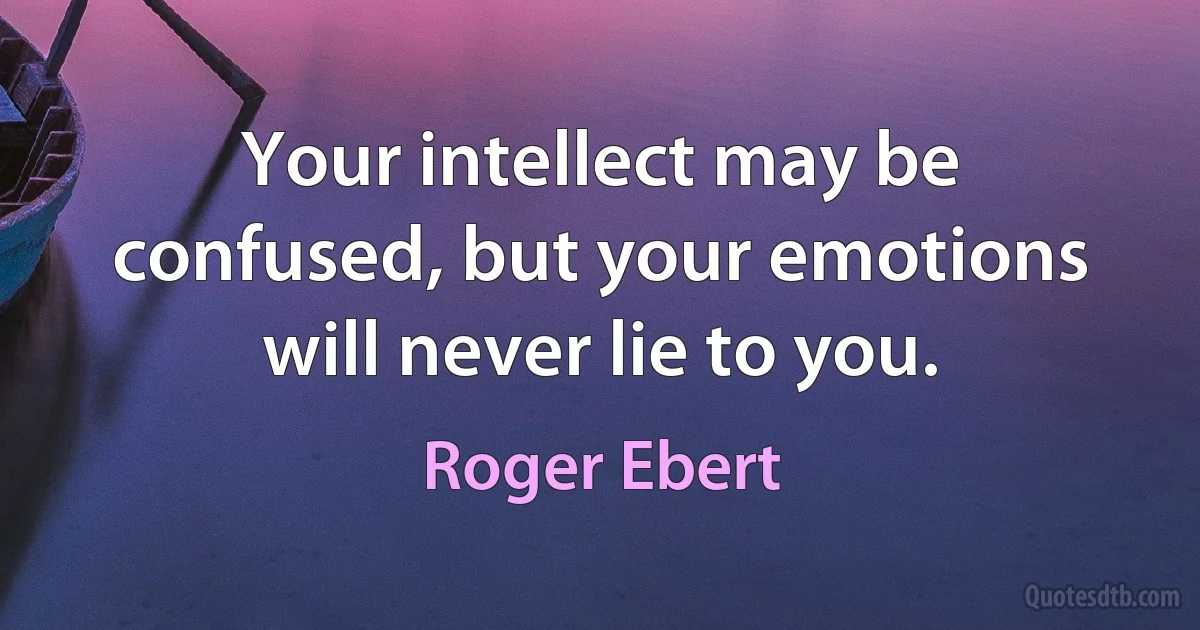 Your intellect may be confused, but your emotions will never lie to you. (Roger Ebert)