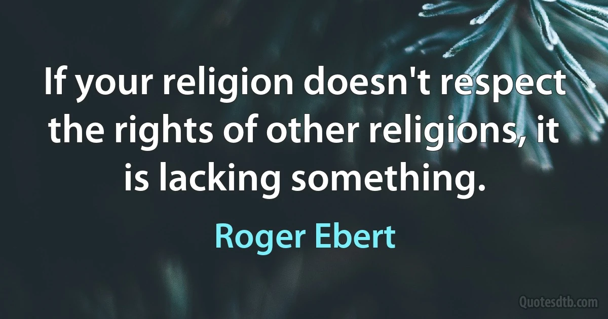 If your religion doesn't respect the rights of other religions, it is lacking something. (Roger Ebert)