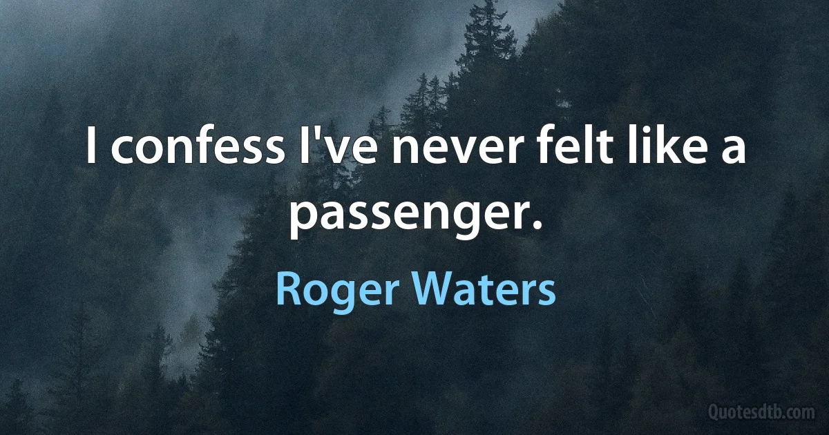 I confess I've never felt like a passenger. (Roger Waters)